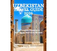 UZBEKISTAN TRAVEL GUIDE 2026: Your Complete Companion to Exploring the Heart of the Silk Road