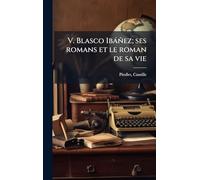 V. Blasco Ibàñez; ses romans et le roman de sa vie