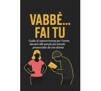 VABBÈ… FAI TU Guida di sopravvivenza per l’uomo davanti alle parole più temute pronunciate da una donna: Il regalo per quel citrullo del tuo ragazzo