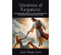 Vaciemos el Purgatorio: Conocimiento del purgatorio y como podemos ayudar a las Almas para que puedan estar con Dios