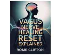 VAGUS NERVE HEALING RESET EXPLAINED: How To Strengthen Vagal Tone And Restore Mind-Body Communication Between The Brain, Heart, Gut, And Lungs For Lasting Calm, Energy, And Whole-Body Healing