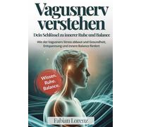 Vagusnerv verstehen - Der Schlüssel zur Ruhe: Wie der Vagusnerv Stress abbaut und Gesundheit, Entspannung und innere Balance fördert