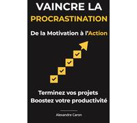 Vaincre la Procrastination De la Motivation à l’Action: Un plan d’action quotidien pour vaincre la procrastination, booster sa motivation et sa productivité, et accomplir enfin tous vos objectifs