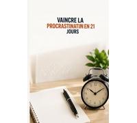 Vaincre la Procrastination en 21 Jours: Transformez vos habitudes, développez votre discipline et créez une vie plus productive grâce à un plan d'action quotidien