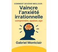 Vaincre l'anxiété irrationnelle: comprendre, apaiser, agir