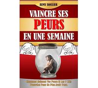 Vaincre Ses Peurs En Une Semaine: Comment Naissent Vos Peurs Et Les 7 Clés Prouvées Pour Ne Plus Avoir Peur.