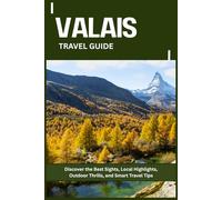 VALAIS TRAVEL GUIDE: Discover the Best Sights, Local Highlights, Outdoor Thrills, and Smart Travel Tips