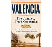 VALENCIA - The Complete Travel Companion: A Guide to the City of Arts and Sciences, the Cathedral, the Markets, the Beaches and the Land of Paella