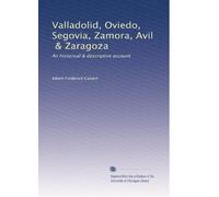 Valladolid, Oviedo, Segovia, Zamora, Avil, & Zaragoza: An historical & descriptive account