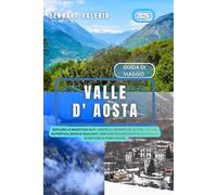 Valle d'Aosta Guida di Viaggio 2026: Esplora le maestose Alpi : Castelli, Avventure Alpine, Cucina Autentica, Borghi Nascosti, Sentieri Escursionistici & Stazioni Sciistiche di Prim’ordine