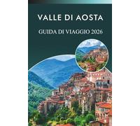 VALLE DI AOSTA GUIDA DI VIAGGIO 2026: Esplora le Alpi, le località sciistiche, le attrazioni, i siti storici, i piatti tradizionali, le mappe, i ... nel paradiso montano del Nord Italia.
