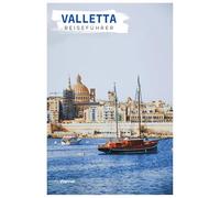 Valletta Reiseführer: Sehenswürdigkeiten, maltesische Küche, großartige Hafenausblicke und Tagesausflüge ab der maltesischen Hauptstadt mit praktischen Reiserouten