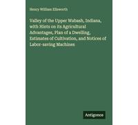 Valley of the Upper Wabash, Indiana, with Hints on its Agricultural Advantages, Plan of a Dwelling, Estimates of Cultivation, and Notices of Labor-saving Machines