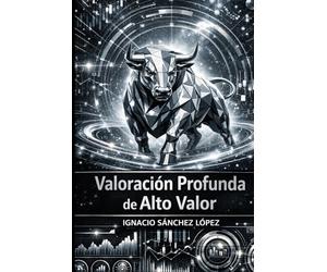 Valoración Profunda de Alto Valor: El Sistema Integral para Descubrir el Valor Real de las Empresas y Construir Patrimonio con Ventaja Estratégica