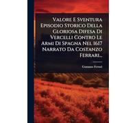 Valore E Sventura Episodio Storico Della Gloriosa Difesa Di Vercelli Contro Le Armi Di Spagna Nel 1617 Narrato Da Costanzo Ferrari...