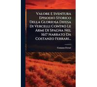Valore E Sventura Episodio Storico Della Gloriosa Difesa Di Vercelli Contro Le Armi Di Spagna Nel 1617 Narrato Da Costanzo Ferrari...
