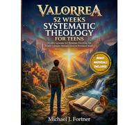VALORREA 52 WEEKS OF SYSTEMATIC THEOLOGY FOR TEENS: Weekly Lessons in Christian Doctrine for Youth Groups, Homeschool & Personal Study