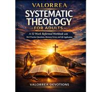 VALORREA SYSTEMATIC THEOLOGY FOR ADULTS: A 52 Week Reformed Workbook with 364 Practice Questions, Memory Verses, and Life Application