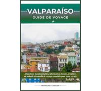 VALPARAÍSO GUIDE DE VOYAGE: Attractions incontournables, informations locales, aventures en plein air et conseils de voyage essentiels pour votre voyage