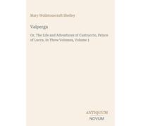 Valperga: Or, The Life and Adventures of Castruccio, Prince of Lucca, In Three Volumes, Volume 1