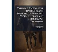 Valuable Book on the Handling and Subduing of Wild and Vicious Horses and Their Proper Treatment