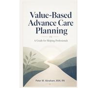 Value-Based Advance Care Planning: A Guide for Helping Professionals (Bridges to Eternity: The Compassionate Death Doula Path)