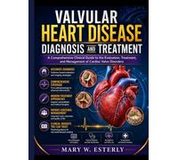 VALVULAR HEART DISEASE DIAGNOSIS AND TREATMENT: A Comprehensive Clinical Guide to the Evaluation, Treatment, and Management of Cardiac Valve Disorders