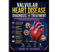 VALVULAR HEART DISEASE DIAGNOSIS AND TREATMENT: A Comprehensive Clinical Guide to the Evaluation, Treatment, and Management of Cardiac Valve Disorders