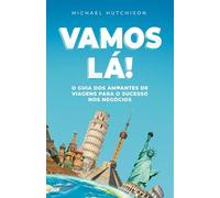 VAMOS LÁ!: O guia dos amantes de viagens para o sucesso nos negócios