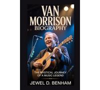VAN MORRISON BIOGRAPHY: The Mystical Journey of a Music Legend