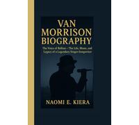 VAN MORRISON BIOGRAPHY: The Voice of Belfast - The Life, Music, and Legacy of a Legendary Singer-Songwriter