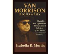 VAN MORRISON: The Celtic Soul Legend Who Resisted Fame & Still Lives by His Sound-AN UNAUTHORIZED BIOGRAPHY