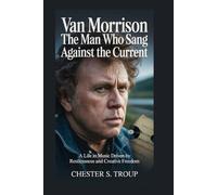 Van Morrison: The Man Who Sang Against the Current: A Life in Music Driven by Restlessness and Creative Freedom
