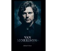 VAN MORRISON: The Rebel Poet Of Rock And Soul - How A Mystic Outsider Fought Fame, Chased Freedom, And Created Timeless Anthems Against The Odds