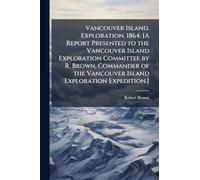 Vancouver Island. Exploration. 1864. [A Report Presented to the Vancouver Island Exploration Committee by R. Brown, Commander of the Vancouver Island Exploration Expedition.]