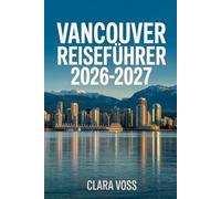 VANCOUVER REISEFÜHRER 2026-2027: Ihr praktischer Begleiter zur Erkundung der städtischen Viertel Nordamerikas und Outdoor-Abenteuer