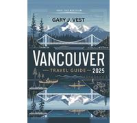 Vancouver Travel Guide 2025: Discover Hidden Gems, Local Secrets, and Top Things to Do with Insider Itineraries, Maps, and Travel Tips for Unforgettable Adventures (TRAVEL COMPANION)