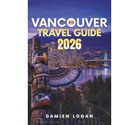 VANCOUVER TRAVEL GUIDE 2026: A Detailed Travel Companion for Visiting Vancouver with Outdoor Adventures, City Highlights, and Easy Day Trips
