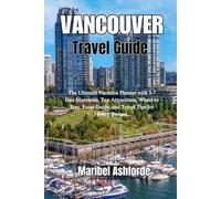 VANCOUVER TRAVEL GUIDE: The Ultimate Vacation Planner with 3-7 Day Itineraries, Top Attractions, Where to Stay, Food Guide, and Travel Tips for Every Budget