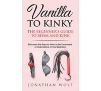 Vanilla to Kinky: The Beginner's Guide to BDSM and Kink: Discover the Keys to How to Be Dominant or Submissive in the Bedroom: 1 (BDSM Basics for beginners)
