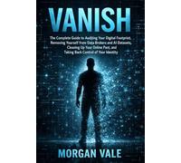 Vanish: The Complete Guide to Auditing Your Digital Footprint, Removing Yourself from Data Brokers and AI Datasets, Cleaning Up Your Online Past, and Taking Back Control of Your Identity