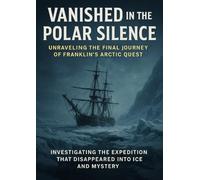 Vanished in the Polar Silence: Unraveling the Final Journey of Franklin’s Arctic Quest: Investigating the Expedition That Disappeared into Ice and Mystery