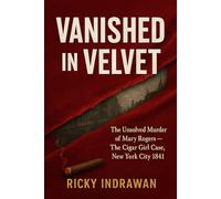 Vanished in Velvet: The Unsolved Murder of Mary Rogers, The Cigar Girl Case, New York City 1841