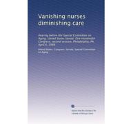 Vanishing nurses diminishing care: Hearing before the Special Committee on Aging, United States Senate, One Hundredth Congress, second session, Philadelphia, PA, April 6, 1988