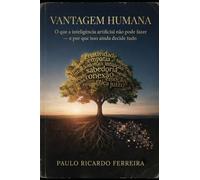 VANTAGEM HUMANA: O que a inteligência artificial não pode fazer - e por que isso ainda decide tudo