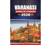 VARANASI GUIDA DI VIAGGIO 2026: Scopri i Ghati Sacri, Antichi Templi, l'autentica cucina Banarasi, le tradizioni culturali, le esperienze fluviali ... flessibili per un viaggio indimenticabile