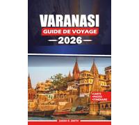 VARANASI GUIDE DE VOYAGE 2026: Découvrez les Ghâts sacrés, les temples anciens, la cuisine authentique de Bénarasi, les traditions culturelles, les ... et des itinéraires flexibles pour un voyage