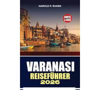 VARANASI TRAVEL GUIDE 2026: Sacred Ghats, Cultural Treasures, Local Insights, Practical Itineraries, Authentic Experiences for Every Curious Visitor