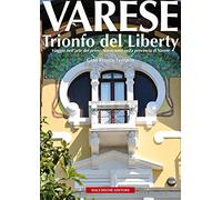 Varese. Trionfo del liberty. Viaggio nell'arte del primo novecento nella provincia di Varese. Ediz. illustrata
