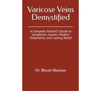 Varicose Veins Demystified: A Complete Patient’s Guide to Symptoms, Causes, Modern Treatments, and Lasting Relief